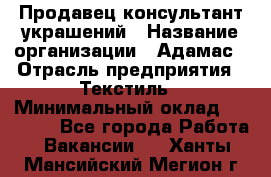 Продавец-консультант украшений › Название организации ­ Адамас › Отрасль предприятия ­ Текстиль › Минимальный оклад ­ 40 000 - Все города Работа » Вакансии   . Ханты-Мансийский,Мегион г.